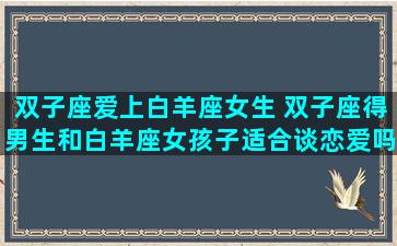 双子座爱上白羊座女生 双子座得男生和白羊座女孩子适合谈恋爱吗